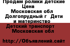 Продам ролики детские › Цена ­ 800 - Московская обл., Долгопрудный г. Дети и материнство » Детский транспорт   . Московская обл.